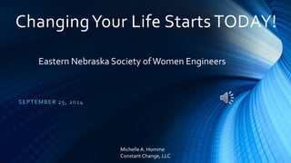 Changing Your Life Starts TODAY! 
Eastern Nebraska Society of Women Engineers 
SEPTEMBER 25, 2014 
Michelle A. Homme 
Constant Change, LLC 
 