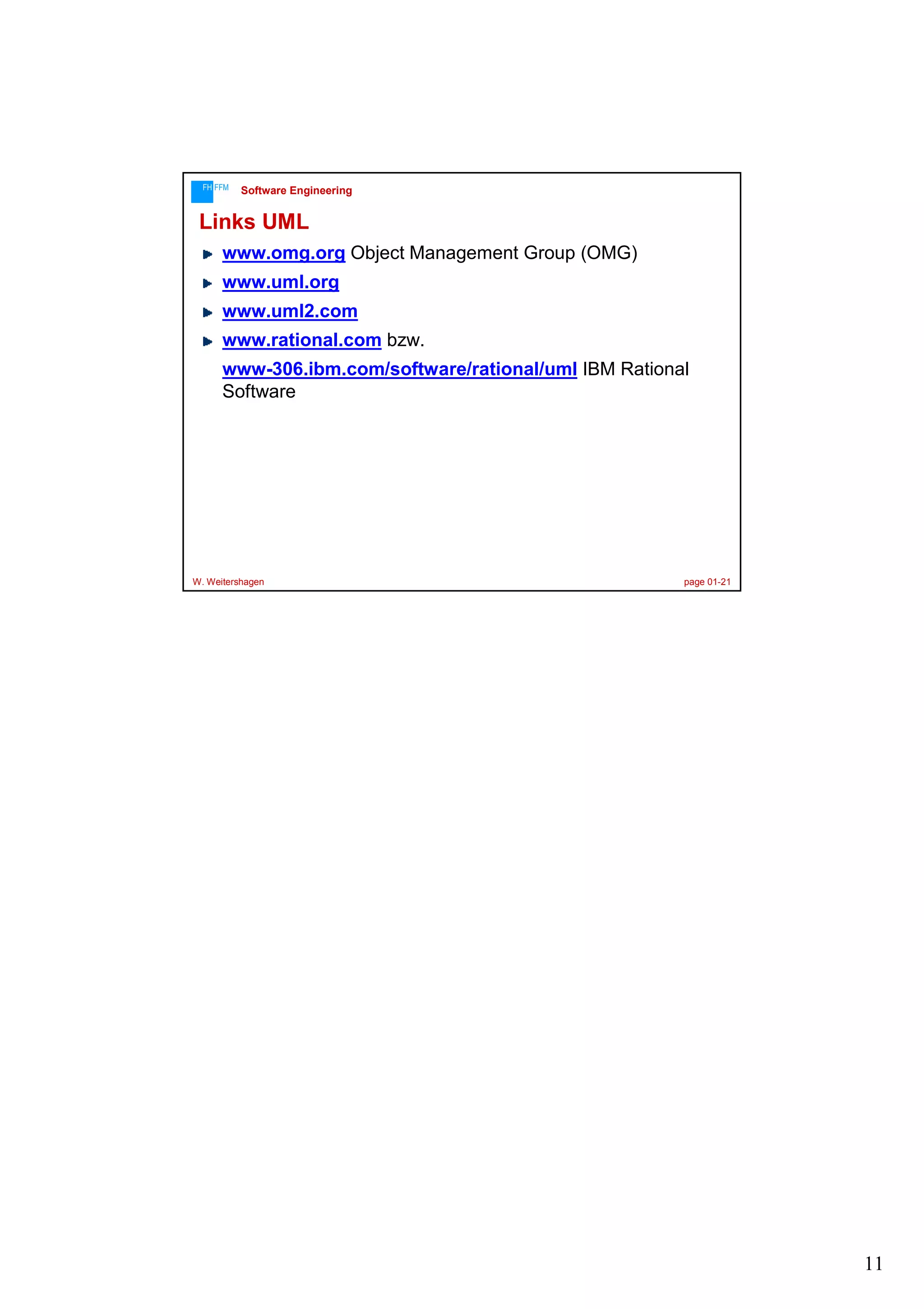 FH FFM

Software Engineering

Links UML
www.omg.org Object Management Group (OMG)
www.uml.org
www.uml2.com
www.rational.com bzw.
www-306.ibm.com/software/rational/uml IBM Rational
Software

W. Weitershagen

page 01-21

11

 