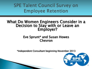 What Do Women Engineers Consider in a
Decision to Stay with or Leave an
Employer?
Eve Sprunt* and Susan Howes
Chevron
*Independent Consultant beginning November 2013
 