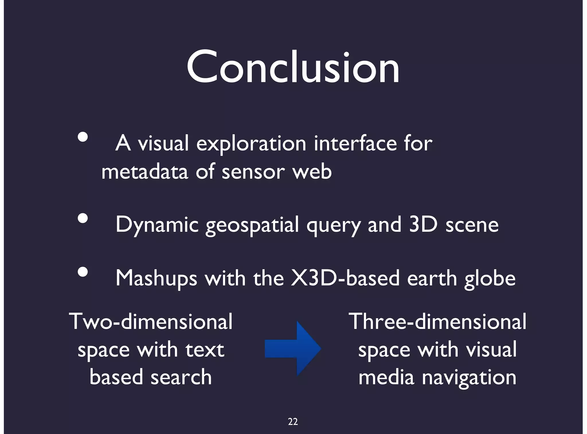 Conclusion
•    A visual exploration interface for
    metadata of sensor web

•    Dynamic geospatial query and 3D scene

•    Mashups with the X3D-based earth globe
Two-dimensional               Three-dimensional
 space with text               space with visual
  based search                 media navigation
                       22
 