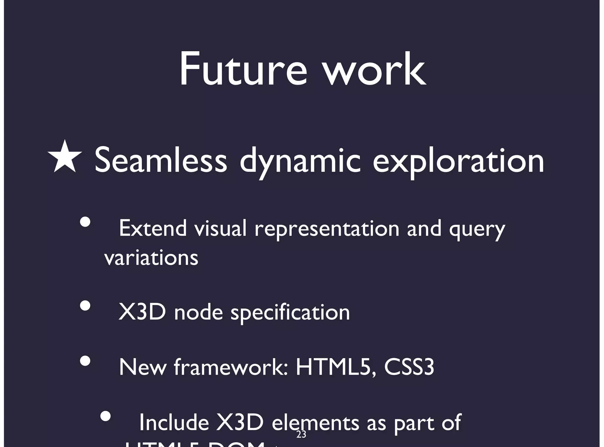 Future work
★ Seamless dynamic exploration
 •    Extend visual representation and query
     variations

 •       X3D node specification

 •       New framework: HTML5, CSS3

     •    Include X3D elements as part of
                         23
 