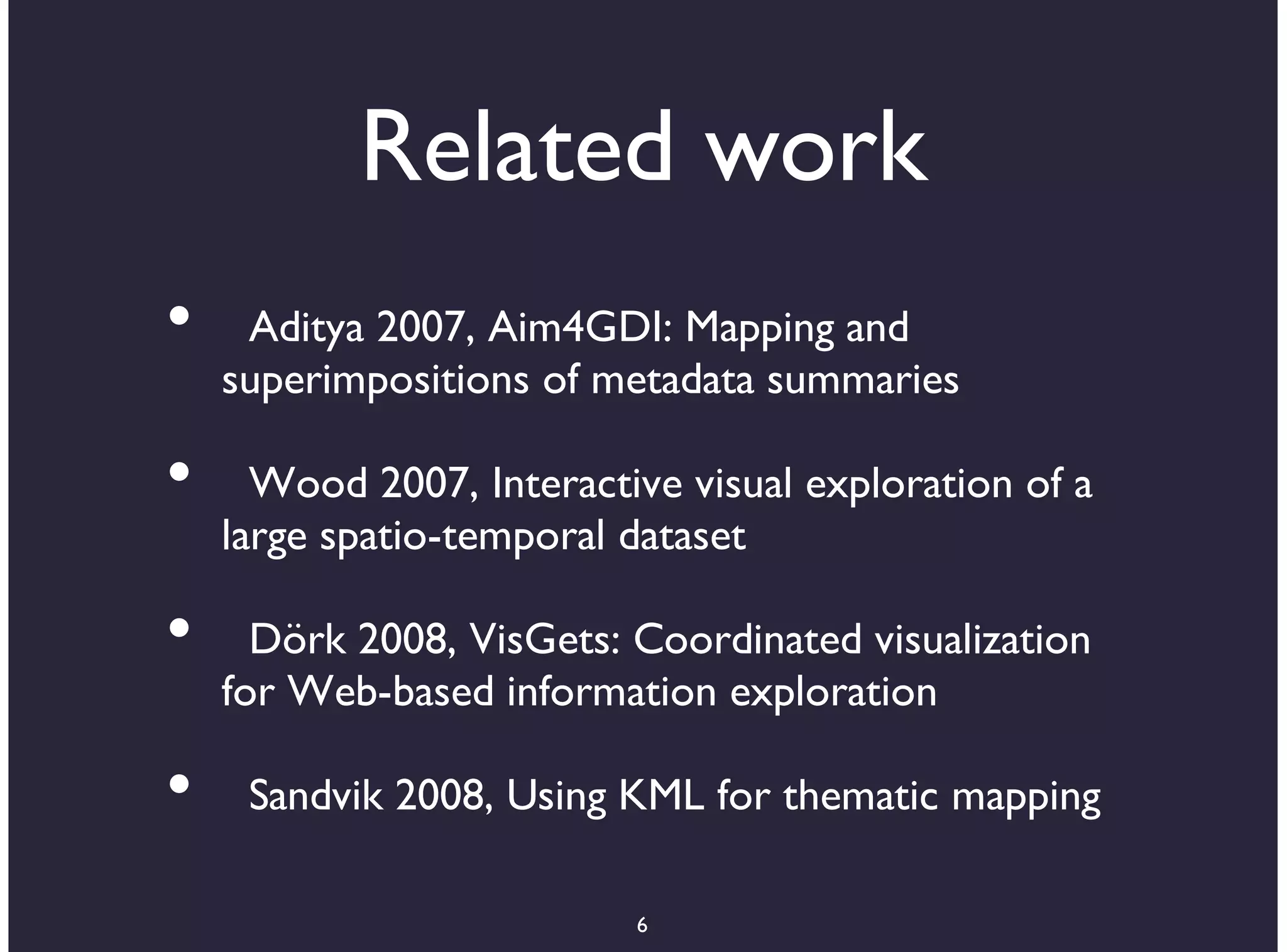 Related work
•    Aditya 2007, Aim4GDI: Mapping and
    superimpositions of metadata summaries

•     Wood 2007, Interactive visual exploration of a
    large spatio-temporal dataset

•     Dörk 2008, VisGets: Coordinated visualization
    for Web-based information exploration

•    Sandvik 2008, Using KML for thematic mapping

                          6
 