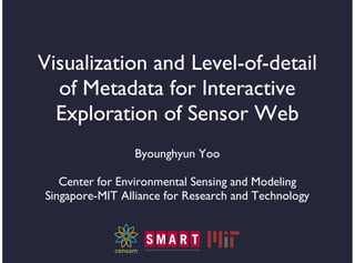 Visualization and Level-of-detail
  of Metadata for Interactive
  Exploration of Sensor Web
                Byounghyun Yoo

   Center for Environmental Sensing and Modeling
Singapore-MIT Alliance for Research and Technology
 