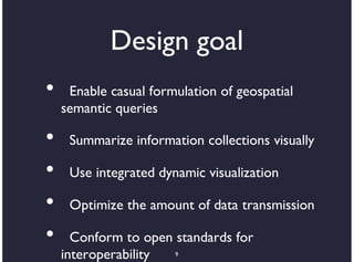 Design goal
•    Enable casual formulation of geospatial
    semantic queries

•    Summarize information collections visually

•    Use integrated dynamic visualization

•    Optimize the amount of data transmission

•     Conform to open standards for
    interoperability  9
 