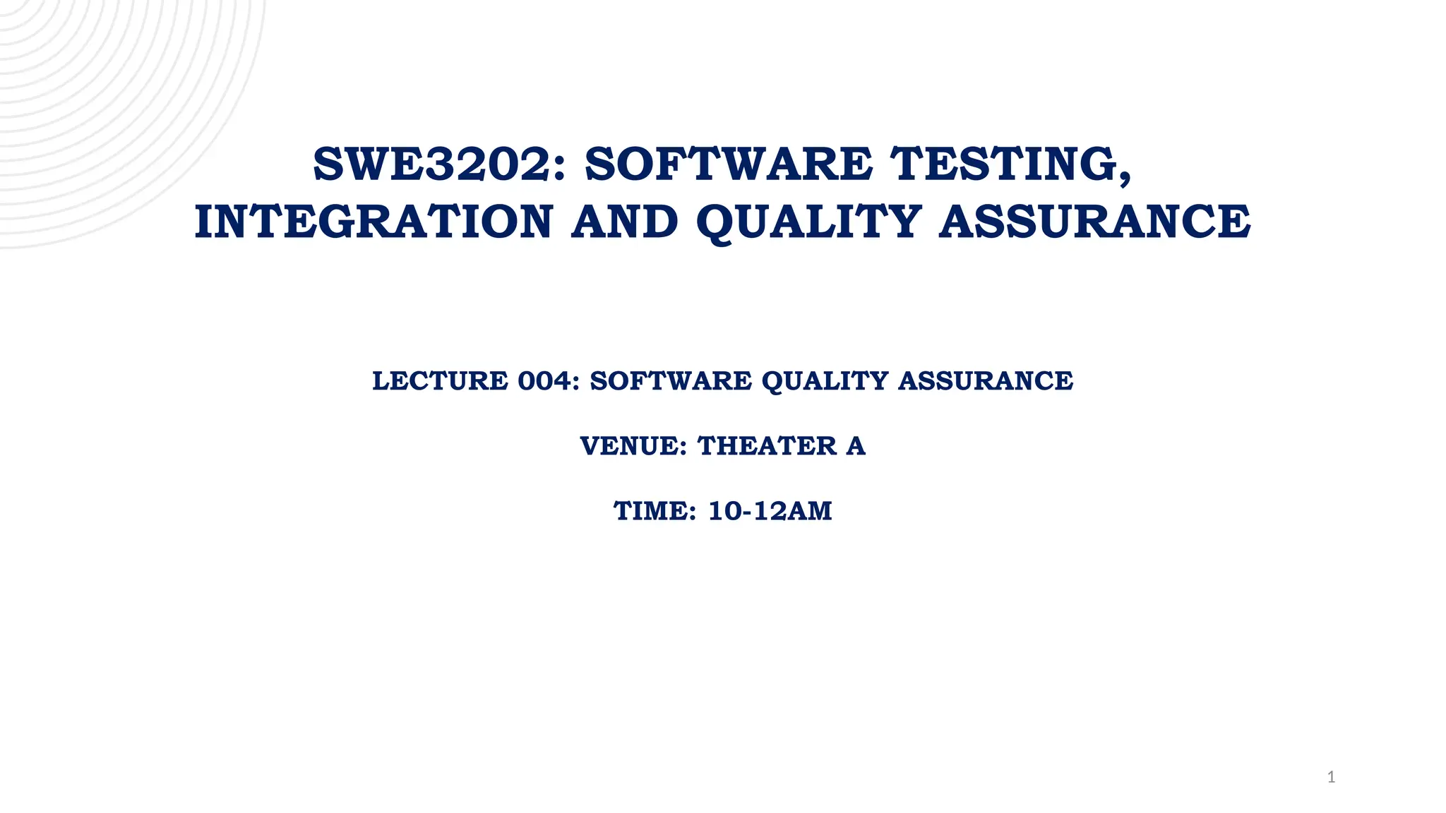 1
SWE3202: SOFTWARE TESTING,
INTEGRATION AND QUALITY ASSURANCE
LECTURE 004: SOFTWARE QUALITY ASSURANCE
VENUE: THEATER A
TIME: 10-12AM
 