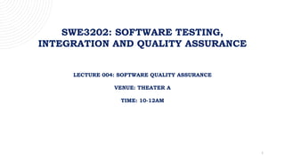 1
SWE3202: SOFTWARE TESTING,
INTEGRATION AND QUALITY ASSURANCE
LECTURE 004: SOFTWARE QUALITY ASSURANCE
VENUE: THEATER A
TIME: 10-12AM
 