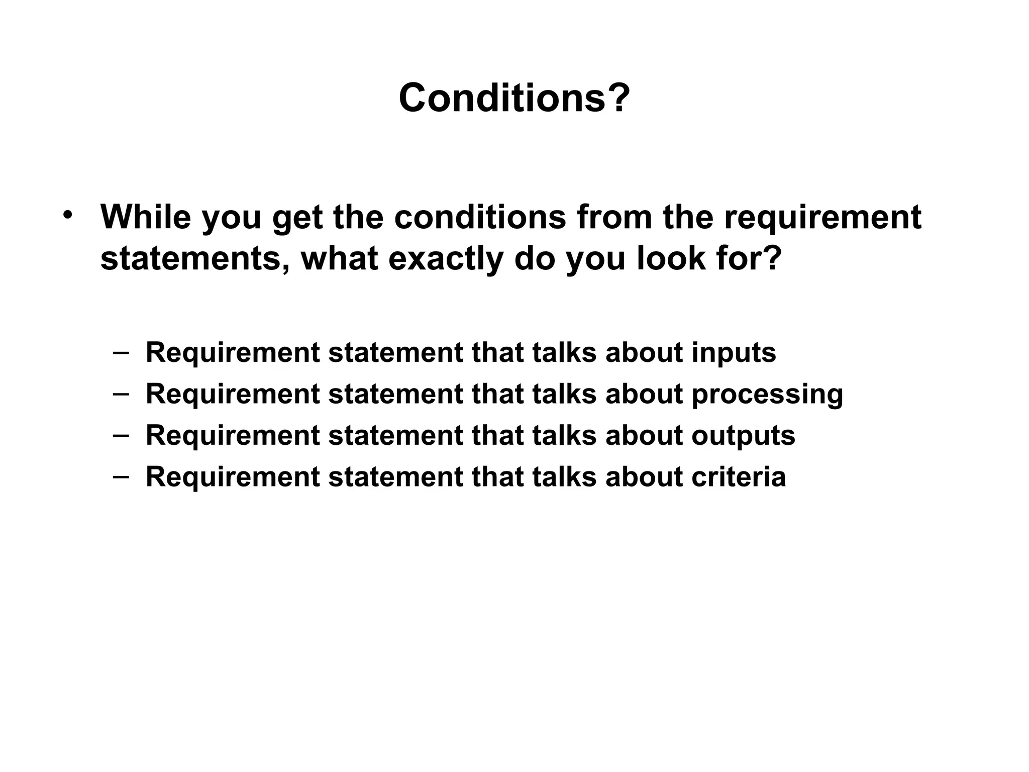 Conditions? While you get the conditions from the requirement statements, what exactly do you look for? Requirement statement that talks about inputs Requirement statement that talks about processing Requirement statement that talks about outputs Requirement statement that talks about criteria 