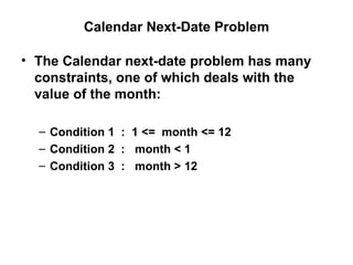 Calendar Next-Date Problem The Calendar next-date problem has many constraints, one of which deals with the value of the month: Condition 1  :  1 <=  month <= 12 Condition 2  :  month < 1 Condition 3  :  month > 12 