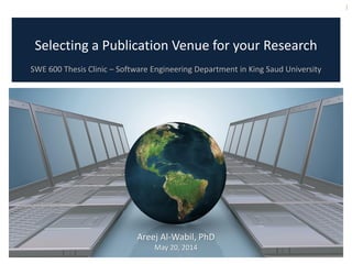 Selecting a Publication Venue for your Research
SWE 600 Thesis Clinic – Software Engineering Department in King Saud University
1
Areej Al-Wabil, PhD
May 20, 2014
 