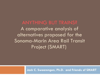 ANYTHING BUT TRAINS? A comparative analysis of alternatives proposed for the Sonoma-Marin Area Rail Transit Project (SMART)  Jack C. Swearengen, Ph.D.  and Friends of SMART 