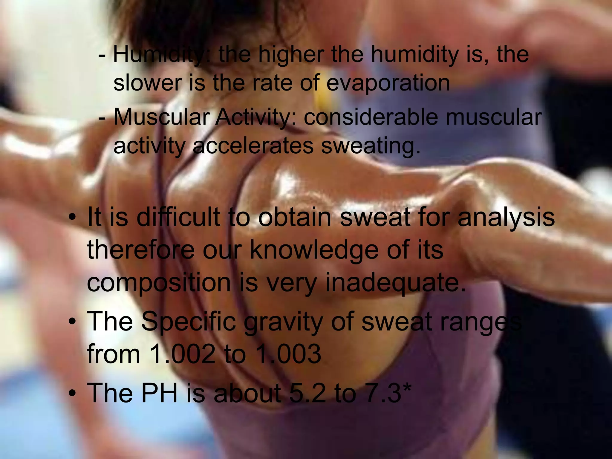 - Humidity: the higher the humidity is, the slower is the rate of evaporationMuscular Activity: considerable muscular activity accelerates sweating.