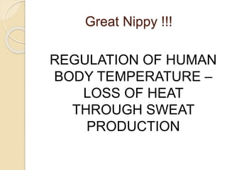 Great Nippy !!!
REGULATION OF HUMAN
BODY TEMPERATURE –
LOSS OF HEAT
THROUGH SWEAT
PRODUCTION
 