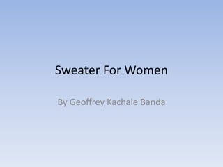 Sweater For Women
By Geoffrey Kachale Banda

 