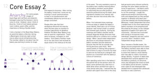 12   Core Essay 2                                                                                                                                                                      13
                                                                                                                                                   of the week. The only mandatory event at        had garnered some inherent authority
                                                                                                                                                   the bakery was a weekly meeting where           amongst the other bakery workers by
                                                                                                                                                   all the bakery members would gather             virtue of experience. I decided to work
                                                                                                         and expand its business. After visiting   to collectively discuss what products           directly with the experienced workers
                                                                                                         the bakery I knew that I could use my     would be produced during the week, what         to run the meetings. I taught the

                                                             Anarchy.                 For some people,
                                                                                      images of
                                                             black flags with red stars and idealistic
                                                                                                         training in visual communications
                                                                                                         to help in its transformation and
                                                                                                                                                   ingredients needed to be ordered, and
                                                                                                                                                   any other decision that would affect the
                                                                                                                                                                                                   experienced workers brainstorming
                                                                                                                                                                                                   tools and stepped back as they worked
                                                                                                         immediately offered my services as a      bakery.                                         together to develop solid ideas that I
                                                             teenagers wearing Che Guevara t-shirts      design consultant.                                                                        could then develop into finished designs.
                                                             come to mind. However, when I think of                                                When I first attended these meetings            Whenever I made independent decisions
shay merritté | application | sweater vest supplement




                                                             Anarchy, I think of fresh baked oatmeal     People often joke that their              to discuss ways to update the bakery’s          I handed them to the more experienced
                                                             raisin cookies, good coffee, and the        workplaces descend into anarchy           visual identity, there was a lot of friction,   bakery members to be presented and
                                                             importance of being a flexible leader.      when the boss goes on vacation or         because I was trying to lead in a system        discussed by the group, so the changes
                                                                                                         a project approaches its deadline,        that frowned upon authority. During the         appeared to happen from within the
                                                             I met a member of the Black Bear Bakery,    however the Black Bear Bakery truly       meetings each bakery member would               community. I became less frustrated
                                                             an anarchist bakery collective, during      was an anarchic organization. There       propose disparate design directions that        with having to incorporate many
                                                             a Washington University night school        were no bosses, managers or shift         would be difficult to combine into a unified    individuals’ viewpoints and less conflict
                                                             course about social entrepreneurship.       leaders. Each bakery member made          design. When I would make independent           occurred when I needed to make
                                                             The member talked to me about how the       his or her own hours and received an      decisions to unify design elements, the         independent design decisions.
                                                             bakery was working to evolve its image      equal share of the revenue at the end     bakery members became defensive
                                                                                                                                                   because they felt like an outsider was          Once I became a flexible leader, the
                                                                                                                                                   forcing decisions upon them. After              design process progressed much faster.
                                                                                                                                                   several weeks of making little progress I       The bakery members were able to have
                                                                                                                                                   had to think of a way to reconcile my need      a voice in the direction they wanted
                                                                                                                                                   to exercise my training as a designer and       to move their bakery’s visual identity
                                                                                                                                                   position as a consultant with the bakery’s      and I was able to create a functional
                                                                                                                                                   culture of consensus.                           design identity. A system of labels was
                                                                                                                                                                                                   developed that could be applied to all
                                                                                                                                                   After spending some time in the bakery I        the bakery’s products, an attractive
                                                                                                                                                   discovered that all the workers were not        menu was designed that stood out both
                                                                                                                                                   equal; some worked only a few hours a           in the bakery and at farmers’ markets
                                                                                                                                                   week while others worked from open to           and a sales kit was developed that
                                                                                                                                                   close almost every day. I realized that the     allowed them to expand their wholesale
                                                                                                                                                   workers who spent more time in the shop         business to new customers.
 