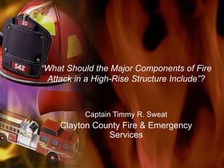 “ What Should the Major Components of Fire Attack in a High-Rise Structure Include”? Captain Timmy R. Sweat Clayton County Fire & Emergency Services 