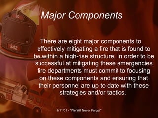Major Components There are eight major components to effectively mitigating a fire that is found to be within a high-rise structure. In order to be successful at mitigating these emergencies fire departments must commit to focusing on these components and ensuring that their personnel are up to date with these strategies and/or tactics.  