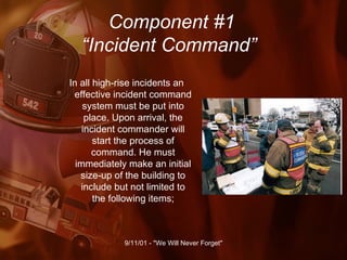 Component #1   “Incident Command” In all high-rise incidents an effective incident command system must be put into place. Upon arrival, the incident commander will start the process of command. He must immediately make an initial size-up of the building to include but not limited to the following items; 