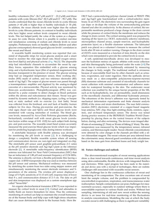 216 C. Legner et al. / Sensors and Actuators A 296 (2019) 200–221
healthy volunteers (Na+
: 26.7 µM and Cl−
: 21.2 µM) and three
patients with cystic ﬁbrosis (Na+
: 82.3 µM and Cl−
: 95.7 µM). The
results conﬁrmed that the sweat chloride levels in cystic ﬁbrosis
patients (> 60 µM) is higher than in healthy individuals (< 30 µM).
In addition, the sweat chloride levels were higher than the sodium
levels in cystic ﬁbrosis patients, in contrast to healthy individuals
who have higher sweat sodium levels compared to sweat chloride
levels. This fact helped justify the value of the system as a diagnos-
tic assay for cystic ﬁbrosis where it is possible to conduct real-time
and simultaneous screening of sodium and chloride levels in sweat
samples. Preliminary tests on healthy subjects (before and after
glucose consumption) showed good glucose levels’ correlation in
the sweat and blood.
A wearable health monitoring system was reported that con-
sisted of disposable strips for sweat glucose analysis and a smart
band to monitor the vital signs (heart rate, blood oxygen satura-
tion level (SpO2)) and physical activity (Fig. 9b) [5]. The disposable
strip had microﬂuidic channels to accumulate the sweat by cap-
illary forces, separation ﬁlm embedded with a glucose sensing
strip, and a hydrochromic layer (ﬁlm of sputtered magnesium) that
becomes transparent in the presence of sweat. The glucose sensing
strip had an integrated temperature sensor, three working elec-
trodes (WE) made of carbon, and two reference electrodes (RE)
made of Ag/AgCl. The output of glucose sensors was passed through
a transimpedance ampliﬁer and digitized by the analog-to-digital
converter of a microcontroller. Physical activity was monitored by
three-axis accelerometers. Photoplethysmogram (PPG) was con-
ducted by a pulse oximeter to detect changes in blood perfusion
within the dermis and subcutaneous skin tissues. Sweat was gen-
erated by dynamic methods (i.e. skipping ropes, cycling, or burpee
test) or static method with no exercise (i.e. foot bath). Sweat
was collected from the forehead, arm and back of healthy human
subjects for ﬁve days. During pre-exercise and post-exercise, the
vital signs (heart rate and SpO2) and blood glucose levels were
monitored with varying intensities of workout. The blood glu-
cose levels, measured by Accu-Chek Performa glucometer (Roche,
Switzerland), correlated well with sweat glucose levels (correla-
tion factors within range of 0.01 -0.02) for each subject both during
pre- and post-exercise. The wearable smart band system accurately
measured the post-exercise blood glucose levels which was impor-
tant for predicting hypoglycemic risks during intense workouts.
A stretchable biosensor with ﬂexible antenna was developed
for monitoring the pH levels in sweat [2]. It is challenging to
design a completely ﬂexible wearable system where all sensing
and communication devices are non-rigid and integrated on-chip.
The stretchable pH sensor used graphite-polyurethane (1:1 ratio)
as the pH sensitive electrode and Ag/AgCl paste as the reference
electrode [2]. A stretchable radio-frequency identiﬁcation (RFID)
antenna was fabricated for Near Field Communication (NFC) that
has an inductance of 1.88 µH and resonant frequency of 13.56 MHz.
The antenna is directly cut from a ﬂexible polyimide ﬁlm having a
copper clad. A RFID transponder chip was used as interface between
the pH sensor and antenna. Mechanical resiliency was measured
by stretching the system from two sides using stepper motors and
simultaneously monitoring the sensor electrode resistance and S-
parameters of the antenna. The wireless pH sensor displayed a
range of 5–9 pH, sensitivity of 11.13 mV/pH, response time of fewer
than 8 s, and communication distance of 2–3 cm. The data on pH
and skin temperature was displayed on a custom smartphone app
called “SenseAble”.
An organic electrochemical transistor (OECT) was reported to
measure the cortisol levels in sweat [20]. Cortisol and adrenaline in
bodily ﬂuids are known biomarkers for stress. Thus the continuous
monitoring of cortisol can help us maintain the overall homeosta-
sis of the human body and help cope with high-stress situations
that can cause detrimental effects to the human body. Here the
OECT had a semiconducting polymer channel (made of PEDOT: PSS)
and Ag/AgCl gate functionalized with a cortisol-selective mem-
brane. In an OCET, the electrolytic ions surrounding the gate region
can dope or de-dope the volume of the semiconducting polymer
channel and alter its conductivity. In the absence of cortisol, the ion-
permeable membrane produced a large change in the drain current
while the presence of cortisol blocks the membrane and reduces the
change in drain current. The cortisol sensing patch was prepared by
stacking all the layers (i.e. OCET, molecularly-selective membrane,
microcapillary channel arrays, sample reservoir, and hydrophobic
protection layer) on a ﬂexible elastomer substrate. The fabricated
patch was placed on a volunteer’s forearm to measure the cortisol
levels after 20 min of outdoor running. Changes in the drain current
of OCETs were measured as a function of time directly on the skin
which were interpolated to provide the cortisol levels in sweat.
A soft, epidermal-microﬂuidic device was developed to mea-
sure the hydration metrics of aquatic athletes with sweat collection
and skin thermography being performed under the water [69].The
sweat loss in swimmers is traditionally estimated by measuring
the changes in body weight. The traditional method is erroneous
because of unavoidable ﬂuid loss by other channels such as urina-
tion, evaporation, and water ingestion. Here the epiﬂuidic device
was made on a skin-compatible poly(styrene-isoprene-styrene)
(SIS) elastomer substrate and consisted of microﬂuidic channels for
sweat collection with minimal contamination and adhesive mate-
rials for waterproof bonding to the skin. The underwater sweat
collection was enabled by the unique barrier properties of the SIS,
such as its hydrophobicity, low air permeability, small dimensions
of the microﬂuidic channels, and differential hydrostatic pressure.
The robustness of the device’s adhesion was rigorously tested by
mechanical deformation experiments and ﬁnite element analysis
(FEM) of the stress and strain distributions. The near ﬁeld commu-
nication (NFC) electronics consisted of a copper-based magnetic
loop antenna, NFC chip, blue light emitting diode, resistors, capac-
itors, and on-board temperature sensor. The device was tested
during practice sessions at the IRONMAN Triathlon World Cham-
pionship by placing them on the ventral forearm of the subjects
before, during, and after swimming. The devices were imaged after
45 min of swimming (2˜.5km) or 30 min of biking (1˜4km). The skin
temperature was measured by the temperature sensor, infrared
camera, and thermocouple reader. Sweat chloride concentrations
were detected by color changes in the channels pre-ﬁlled with a sil-
ver chloranilate reagent. The sweat volume per area inferred from
the colorimetric assay showed good correlation with calculations
based on the mass gain from absorbent foams and body weight loss.
10. Future challenges and outlook
The abovementioned examples of sweat sensing applications
show a clear trend towards continuous, real-time sweat analysis
using skin-conformable, ﬂexible devices with integrated ﬂuidics
and electronics. While rapid progress has been made in the materi-
als and device area with a myriad of technologies, there are realistic
challenges still associated with wearable sweat sensors.
One challenge lies in the continuous collection of sweat and
monitoring of its composition. The slow excretion rate of sweat
limit the sample volume, and the problem is compounded by
uncontrolled evaporation, respiration, and transcutaneous water
reabsorption. Sample contamination can pose challenges for mea-
surement accuracy, especially in outdoor settings where there is
unavoidable exposure to various ﬂuids and toxins. Without fast
sampling, intermixing of old and new sweat within the sensing
device is an issue for real-time monitoring of the ﬂuctuations
in analyte concentrations. Modelling the rate at which the body
excretes sweat is still challenging as there is signiﬁcant variability
 