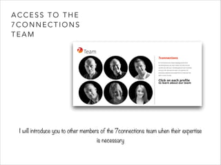ACCESS TO THE 
7CONNECTIONS 
TEAM 
I will introduce you to other members of the 7connections team when their expertise 
is necessary 
and new team members in the pipeline… 
 