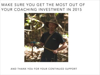 MAKE SURE YOU GET THE MOST OUT OF 
YOUR COACHING INVESTMENT IN 2015 
AND THANK YOU FOR YOUR CONTINUED SUPPORT 
