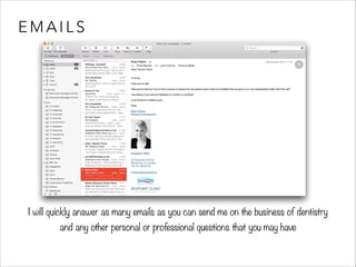 EMAILS 
I will quickly answer as many emails as you can send me on the business of dentistry 
and any other personal or professional questions that you may have 
 