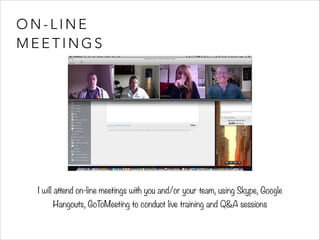 ON-LINE 
MEETINGS 
I will attend on-line meetings with you and/or your team, using Skype, Google 
Hangouts, GoToMeeting to conduct live training and Q&A sessions 
 