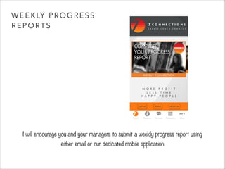 WEEKLY PROGRESS 
REPORTS 
I will encourage you and your managers to submit a weekly progress report using 
either email or our dedicated mobile application 
 
