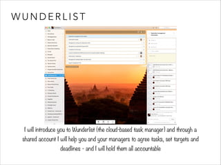 WUNDERLIST 
I will introduce you to Wunderlist (the cloud-based task manager) and through a 
shared account I will help you and your managers to agree tasks, set targets and 
deadlines - and I will hold them all accountable 
 