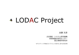 LODAC Project
                             加藤 文彦

                (共)情報・システム研究機構
                   新領域融合研究センター
                      国立情報学研究所
     セマンティックWebコンファレンス2012, 2012/03/08
 