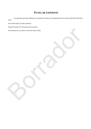 PANEL DE EXPERTOS
Las siguientes personas trabajaron como panel de expertos en la preparación de la versión de prueba (Trial) de la
Guía:
Steve McConnell, Construx Software
Roger Pressman, R.S. Pressman and Associates
Ian Sommerville, Lancaster University, Reino Unido
Borrador
 