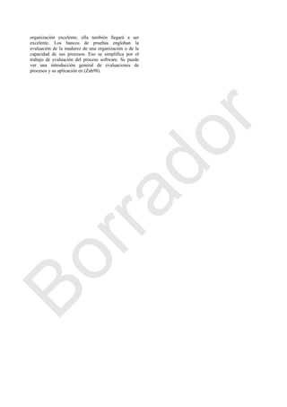 organización excelente, ella también llegará a ser
excelente. Los bancos de pruebas engloban la
evaluación de la madurez de una organización o de la
capacidad de sus procesos. Eso se simplifica por el
trabajo de evaluación del proceso software. Se puede
ver una introducción general de evaluaciones de
procesos y su aplicación en (Zah98).
Borrador
 