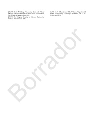 [Wei93] G.M. Weinberg, ―Measuring Cost and Value,‖
Quality Software Management: First-Order Measurement,
vol. 2, chap. 8, Dorset House, 1993.
[Wie96] K. Wiegers, Creating a Software Engineering
Culture, Dorset House, 1996.
[Zel98] M.V. Zelkowitz and D.R. Wallace, ―Experimental
Models for Validating Technology,‖ Computer, vol. 31, iss.
5, 1998, pp. 23-31.
Borrador
 