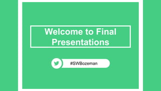 Welcome to Final
Presentations
#SWBozeman
 