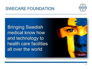 1 SWECARE FOUNDATION Bringing Swedish medical know how and technology to health care facilities all over the world 