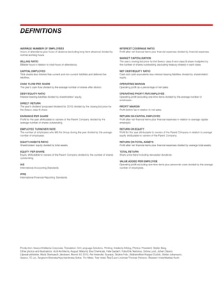 DEFINITIONS

AVERAGE NUMBER OF EMPLOYEES                                                             INTEREST COVERAGE RATIO
Hours of attendance plus hours of absence (excluding long-term absence) divided by      Profit after net financial items plus financial expenses divided by financial expenses.
normal working hours.
                                                                                        MARKET CAPITALISATION
BILLING RATIO                                                                           The year’s closing bid price for the Sweco class A and class B share multiplied by
Billable hours in relation to total hours of attendance.                                the number of shares outstanding (excluding treasury shares) in each class.

CAPITAL EMPLOYED                                                                        NET DEBT/EQUITY RATIO
Total assets less interest-free current and non-current liabilities and deferred tax    Cash and cash equivalents less interest-bearing liabilities divided by shareholders’
liabilities.                                                                            equity.

CASH FLOW PER SHARE                                                                     OPERATING MARGIN
The year’s cash flow divided by the average number of shares after dilution.            Operating profit as a percentage of net sales.

DEBT/EQUITY RATIO                                                                       OPERATING PROFIT PER EMPLOYEE
Interest-bearing liabilities divided by shareholders’ equity.                           Operating profit excluding one-time items divided by the average number of
                                                                                        employees.
DIRECT RETURN
The year’s dividend (proposed dividend for 2010) divided by the closing bid price for   PROFIT MARGIN
the Sweco class B share.                                                                Profit before tax in relation to net sales.

EARNINGS PER SHARE                                                                      RETURN ON CAPITAL EMPLOYED
Profit for the year attributable to owners of the Parent Company divided by the         Profit after net financial items plus financial expenses in relation to average capital
average number of shares outstanding.                                                   employed.

EMPLOYEE TURNOVER RATE                                                                  RETURN ON EQUITY
The number of employees who left the Group during the year divided by the average       Profit for the year attributable to owners of the Parent Company in relation to average
number of employees.                                                                    equity attributable to owners of the Parent Company.

EQUITY/ASSETS RATIO                                                                     RETURN ON TOTAL ASSETS
Shareholders’ equity divided by total assets.                                           Profit after net financial items plus financial expenses divided by average total assets.

EQUITY PER SHARE                                                                        TOTAL RETURN
Equity attributable to owners of the Parent Company divided by the number of shares     Share price trend including reinvested dividends.
outstanding.
                                                                                        VALUE ADDED PER EMPLOYEE
IAS                                                                                     Operating profit excluding one-time items plus personnel costs divided by the average
International Accounting Standards.                                                     number of employees.

IFRS
International Financial Reporting Standards.




Production: Sweco/Intellecta Corporate. Translation: GH Language Solutions. Printing: Intellecta Infolog. Photos: President: Stefan Berg.
Other photos and illustrations: ALA Architects, August Wiklund, Eka Chemicals, Felix Garlach, Folio/Erik Textorius, Gröna Lund, Johan Olsson,
Liljewall arkitekter, Mads Stenbaeck Jakobsen, Mondi AG 2010, Per Helander, Scanpix, Skyline Foto, Skånetrafiken/Kasper Dudzik, Stefan Johansson,
Sweco, TC Lin, Tengbom/Skanska/Nya Karolinska Solna, Tim Meier, Tree Hotel, Åke E:son Lindman/Thomas Persson, Åkestam Holst/Mattias Rudh
 