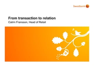 From transaction to relation
Catrin Fransson, Head of Retail




© Swedbank
 