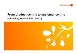 From product-centric to customer-centric
Håkan Berg, Head of Baltic Banking
 