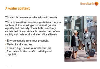 © Swedbank
A wider context
We want to be a responsible citizen in society.
We have ambitious corporate guidelines in areas...