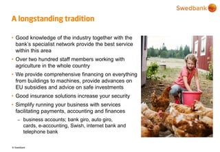 © Swedbank
A longstanding tradition
• Good knowledge of the industry together with the
bank’s specialist network provide t...