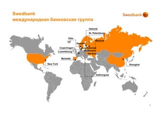 Swedbank
международная банковская группа
                                                Helsinki
                                                St. Petersburg

                               Oslo
                                                      Moscow
                                      Sweden
                         Copenhagen     Latvia Estonia
                        Luxembourg            Lithuania
                                                Ukraine

                          Marbella

             New York                                                   Shanghai



                                                          Kaliningrad




                                                                                   3
 