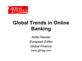 Global Trends in Online
Banking
Anita Hawser
European Editor
Global Finance
www.gfmag.com
 