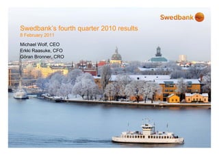 Swedbank’s fourth quarter 2010 results
8 February 2011
Michael Wolf, CEO
Erkki Raasuke, CFO
Göran Bronner, CRO
 