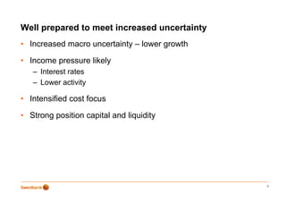 Well prepared to meet increased uncertainty
     p p                                  y
• Increased macro uncertainty – lower growth

• Income pressure likely
   – Interest rates
   – Lower activity

• Intensified cost focus

• Strong position capital and liquidity




                                               3
 
