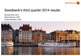 © Swedbank 
Swedbank’s third quarter 2014 results 
Michael Wolf, CEO 
Göran Bronner, CFO 
Anders Karlsson, CRO  