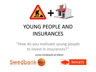 YOUNG PEOPLE AND
INSURANCES
”How do you motivate young people
to invest in insurances?”
Linnea Forsberg & Jan Bidner
 