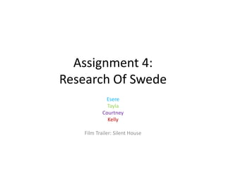 Assignment 4:
Research Of Swede
Esere
Tayla
Courtney
Kelly
Film Trailer: Silent House

 