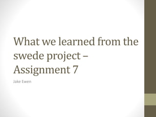 What we learned from the
swede project –
Assignment 7
Jake Ewen
 