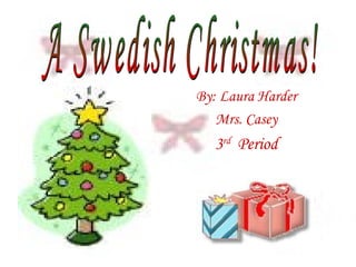 By: Laura Harder Mrs. Casey 3 rd   Period A Swedish Christmas! 