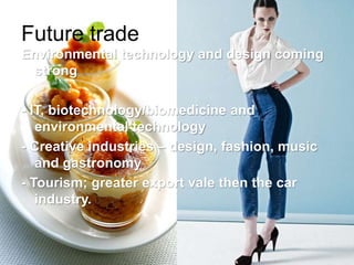 Future trade
Environmental technology and design coming
strong
- IT, biotechnology/biomedicine and
environmental technology
- Creative industries – design, fashion, music
and gastronomy
- Tourism; greater export vale then the car
industry.
 