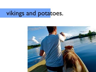 vikings and potatoes.
 